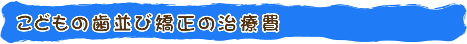 こどもの歯並び矯正の治療費