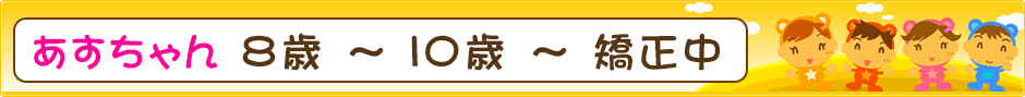 あすちゃん ８歳 ～ １０歳 ～ 矯正中